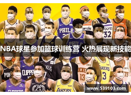 NBA球星参加篮球训练营 火热展现新技能