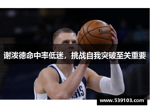 谢泼德命中率低迷，挑战自我突破至关重要