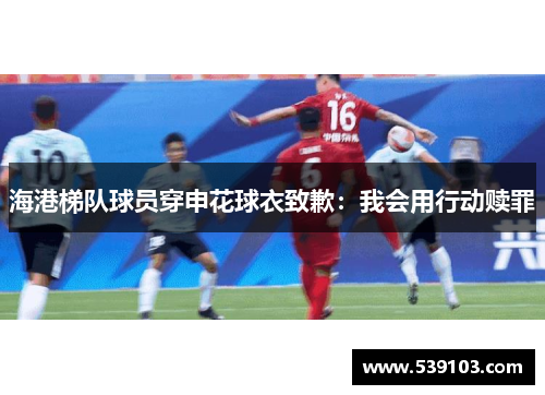 海港梯队球员穿申花球衣致歉：我会用行动赎罪