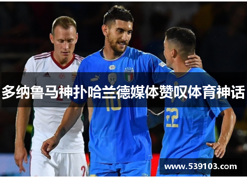 多纳鲁马神扑哈兰德媒体赞叹体育神话